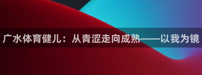 bbin视讯：广水体育健儿：从青涩走向成熟——以我为镜